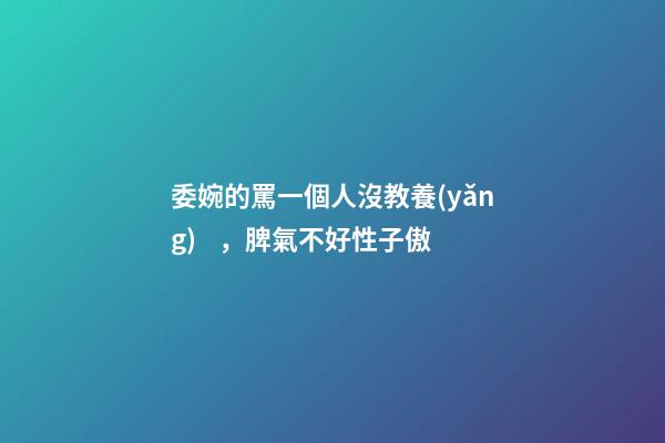 委婉的罵一個人沒教養(yǎng)，脾氣不好性子傲